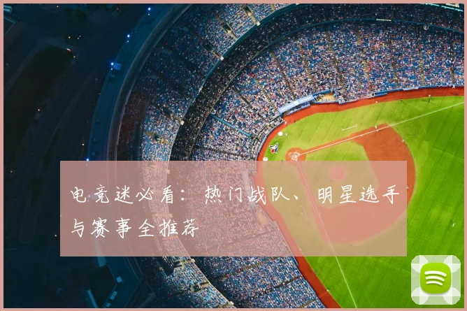 电竞迷必看：热门战队、明星选手与赛事全推荐