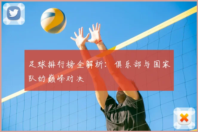 足球排行榜全解析：俱乐部与国家队的巅峰对决