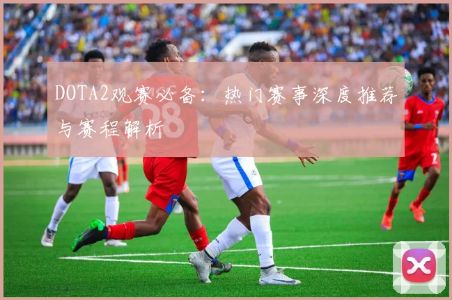 DOTA2观赛必备:热门赛事深度推荐与赛程解析
