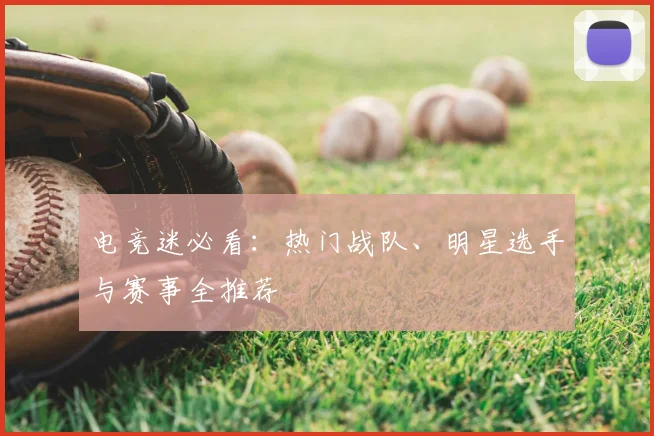 电竞迷必看：热门战队、明星选手与赛事全推荐